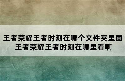 王者荣耀王者时刻在哪个文件夹里面 王者荣耀王者时刻在哪里看啊